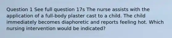 Question 1 See full question 17s The nurse assists with the application of a full-body plaster cast to a child. The child immediately becomes diaphoretic and reports feeling hot. Which nursing intervention would be indicated?