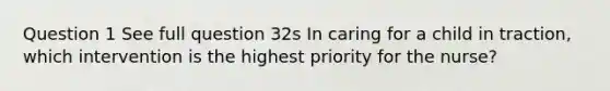 Question 1 See full question 32s In caring for a child in traction, which intervention is the highest priority for the nurse?