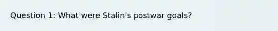 Question 1: What were Stalin's postwar goals?