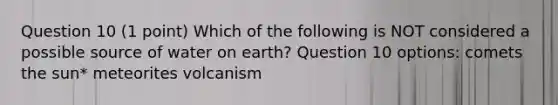 Question 10 (1 point) Which of the following is NOT considered a possible source of water on earth? Question 10 options: comets the sun* meteorites volcanism