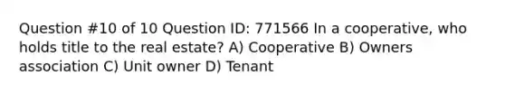 Question #10 of 10 Question ID: 771566 In a cooperative, who holds title to the real estate? A) Cooperative B) Owners association C) Unit owner D) Tenant