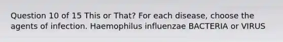 Question 10 of 15 This or That? For each disease, choose the agents of infection. Haemophilus influenzae BACTERIA or VIRUS