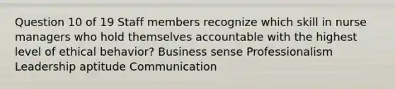 Question 10 of 19 Staff members recognize which skill in nurse managers who hold themselves accountable with the highest level of ethical behavior? Business sense Professionalism Leadership aptitude Communication