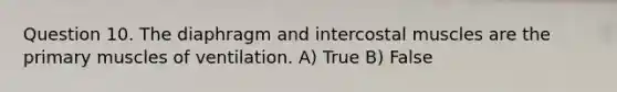 Question 10. The diaphragm and intercostal muscles are the primary muscles of ventilation. A) True B) False