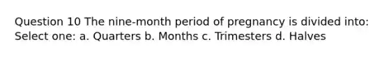 Question 10 The nine-month period of pregnancy is divided into: Select one: a. Quarters b. Months c. Trimesters d. Halves