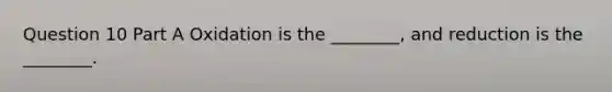 Question 10 Part A Oxidation is the ________, and reduction is the ________.