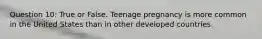 Question 10: True or False. Teenage pregnancy is more common in the United States than in other developed countries.