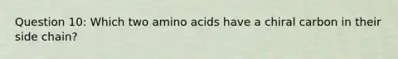 Question 10: Which two <a href='https://www.questionai.com/knowledge/k9gb720LCl-amino-acids' class='anchor-knowledge'>amino acids</a> have a chiral carbon in their side chain?