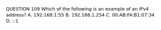 QUESTION 109 Which of the following is an example of an IPv4 address? A. 192:168:1:55 B. 192.168.1.254 C. 00:AB:FA:B1:07:34 D. ::1