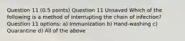 Question 11 (0.5 points) Question 11 Unsaved Which of the following is a method of interrupting the chain of infection? Question 11 options: a) Immunization b) Hand-washing c) Quarantine d) All of the above