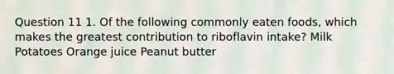 Question 11 1. Of the following commonly eaten foods, which makes the greatest contribution to riboflavin intake? Milk Potatoes Orange juice Peanut butter