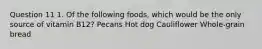 Question 11 1. Of the following foods, which would be the only source of vitamin B12? Pecans Hot dog Cauliflower Whole-grain bread
