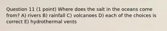 Question 11 (1 point) Where does the salt in the oceans come from? A) rivers B) rainfall C) volcanoes D) each of the choices is correct E) hydrothermal vents