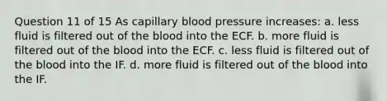 Question 11 of 15 As capillary blood pressure increases: a. less fluid is filtered out of the blood into the ECF. b. more fluid is filtered out of the blood into the ECF. c. less fluid is filtered out of the blood into the IF. d. more fluid is filtered out of the blood into the IF.