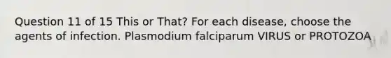 Question 11 of 15 This or That? For each disease, choose the agents of infection. Plasmodium falciparum VIRUS or PROTOZOA