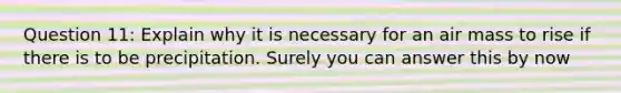 Question 11: Explain why it is necessary for an air mass to rise if there is to be precipitation. Surely you can answer this by now