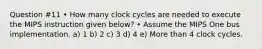 Question #11 • How many clock cycles are needed to execute the MIPS instruction given below? • Assume the MIPS One bus implementation. a) 1 b) 2 c) 3 d) 4 e) More than 4 clock cycles.