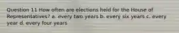 Question 11 How often are elections held for the House of Representatives? a. every two years b. every six years c. every year d. every four years