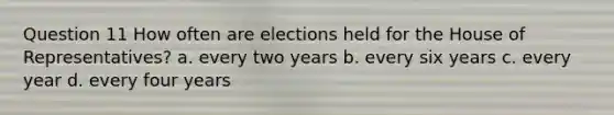 Question 11 How often are elections held for the House of Representatives? a. every two years b. every six years c. every year d. every four years