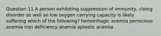 Question 11 A person exhibiting suppression of immunity, cloing disorder as well as low oxygen carrying capacity is likely suffering which of the following? hemorrhagic anemia pernicious anemia iron deficiency anemia aplastic anemia