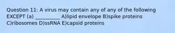 Question 11: A virus may contain any of any of the following EXCEPT (a) __________ A)lipid envelope B)spike proteins C)ribosomes D)ssRNA E)capsid proteins