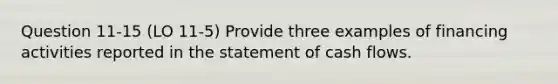 Question 11-15 (LO 11-5) Provide three examples of financing activities reported in the statement of cash flows.