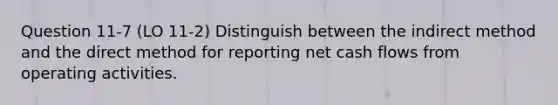 Question 11-7 (LO 11-2) Distinguish between the indirect method and the direct method for reporting net cash flows from operating activities.