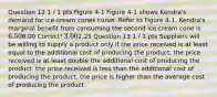 Question 12 1 / 1 pts Figure 4-1 Figure 4-1 shows Kendra's demand for ice-cream cones curve. Refer to Figure 4-1. Kendra's marginal benefit from consuming the second ice cream cone is 6.506.00 Correct! 3.002.25 Question 13 1 / 1 pts Suppliers will be willing to supply a product only if the price received is at least equal to the additional cost of producing the product. the price received is at least double the additional cost of producing the product. the price received is less than the additional cost of producing the product. the price is higher than the average cost of producing the product.