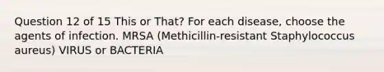 Question 12 of 15 This or That? For each disease, choose the agents of infection. MRSA (Methicillin-resistant Staphylococcus aureus) VIRUS or BACTERIA