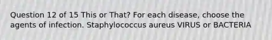 Question 12 of 15 This or That? For each disease, choose the agents of infection. Staphylococcus aureus VIRUS or BACTERIA