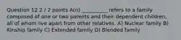 Question 12 2 / 2 points A(n) __________ refers to a family composed of one or two parents and their dependent children, all of whom live apart from other relatives. A) Nuclear family B) Kinship family C) Extended family D) Blended family