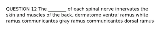 QUESTION 12 The ________ of each spinal nerve innervates the skin and muscles of the back. dermatome ventral ramus white ramus communicantes gray ramus communicantes dorsal ramus