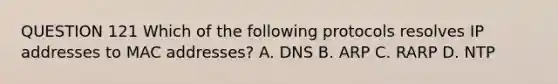 QUESTION 121 Which of the following protocols resolves IP addresses to MAC addresses? A. DNS B. ARP C. RARP D. NTP