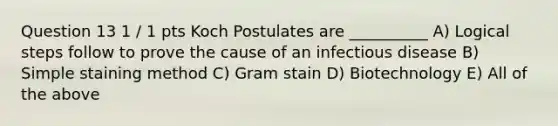 Question 13 1 / 1 pts Koch Postulates are __________ A) Logical steps follow to prove the cause of an infectious disease B) Simple staining method C) Gram stain D) Biotechnology E) All of the above