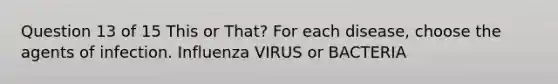 Question 13 of 15 This or That? For each disease, choose the agents of infection. Influenza VIRUS or BACTERIA