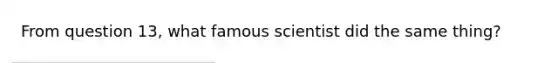 From question 13, what famous scientist did the same thing?