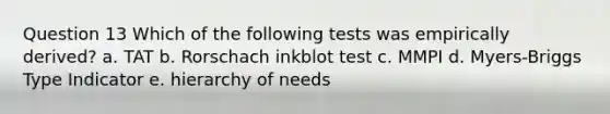 Question 13 Which of the following tests was empirically derived? a. TAT b. Rorschach inkblot test c. MMPI d. Myers-Briggs Type Indicator e. hierarchy of needs