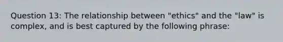 Question 13: The relationship between "ethics" and the "law" is complex, and is best captured by the following phrase: