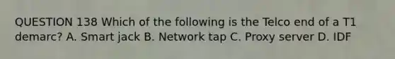 QUESTION 138 Which of the following is the Telco end of a T1 demarc? A. Smart jack B. Network tap C. Proxy server D. IDF