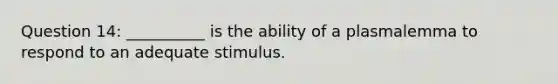 Question 14: __________ is the ability of a plasmalemma to respond to an adequate stimulus.