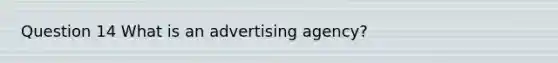 Question 14 What is an advertising agency?