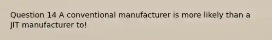 Question 14 A conventional manufacturer is more likely than a JIT manufacturer to!