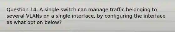 Question 14. A single switch can manage traffic belonging to several VLANs on a single interface, by configuring the interface as what option below?​