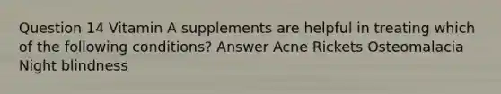 Question 14 Vitamin A supplements are helpful in treating which of the following conditions? Answer Acne Rickets Osteomalacia Night blindness