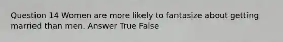 Question 14 Women are more likely to fantasize about getting married than men. Answer True False