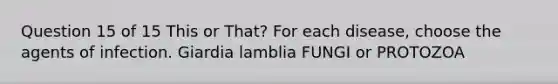 Question 15 of 15 This or That? For each disease, choose the agents of infection. Giardia lamblia FUNGI or PROTOZOA