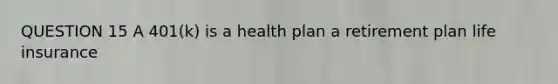 QUESTION 15 A 401(k) is a health plan a retirement plan life insurance