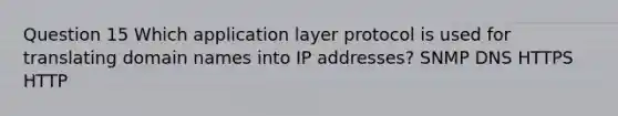 Question 15 Which application layer protocol is used for translating domain names into IP addresses? SNMP DNS HTTPS HTTP