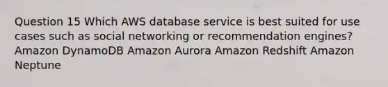 Question 15 Which AWS database service is best suited for use cases such as social networking or recommendation engines? Amazon DynamoDB Amazon Aurora Amazon Redshift Amazon Neptune