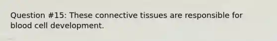 Question #15: These connective tissues are responsible for blood cell development.